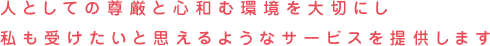 人としての尊厳と心和む環境を大切にし私も受けたいと思えるようなサービスを提供します