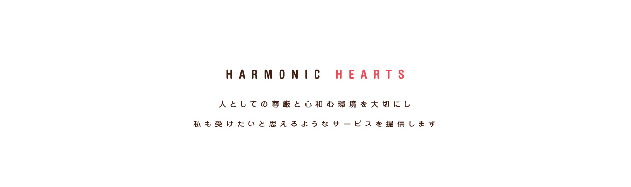 HARMONIC HEARTS 人としての尊厳と心和む環境を大切にし私も受けたいと思えるようなサービスを提供します。