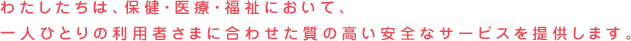 わたしたちは、保健・医療・福祉において、利用者さまを中心とした質の高い安全なサービスを提供します。