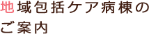 地域包括ケア病棟のご案内